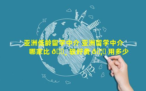亚洲低龄留学中介 亚洲留学中介哪家比 🕸 较好费 🦆 用多少呢